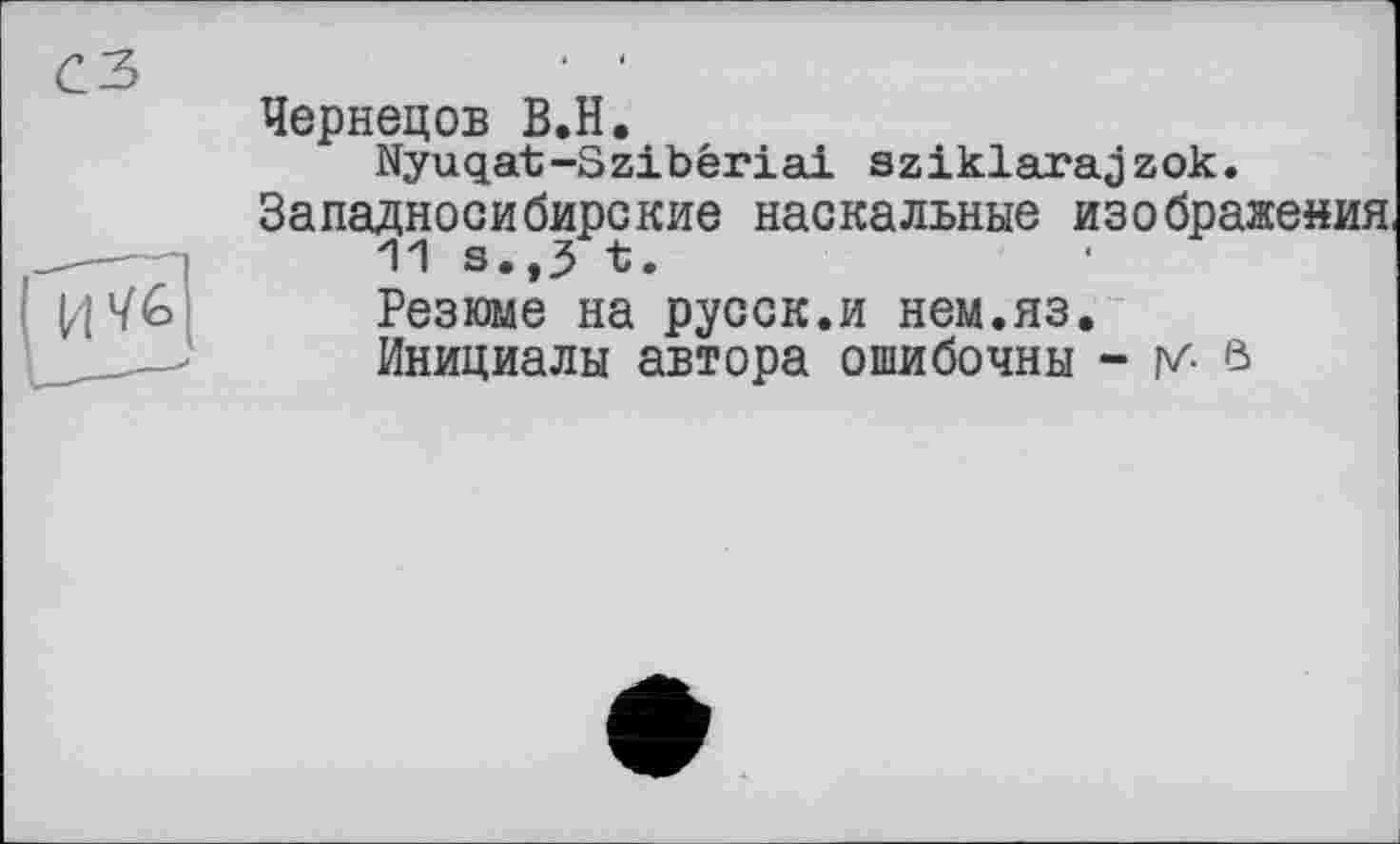 ﻿Чернецов В.Н.
Nyuqat-Szibêriai sziklarajzok.
Западносибирские наскальные изображения,
11 s.,3 t.
Резюме на русск.и нем.яз.
Инициалы автора ошибочны - у- в